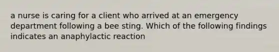 a nurse is caring for a client who arrived at an emergency department following a bee sting. Which of the following findings indicates an anaphylactic reaction