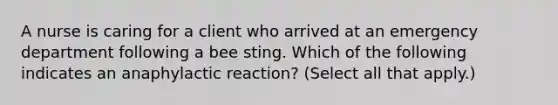 A nurse is caring for a client who arrived at an emergency department following a bee sting. Which of the following indicates an anaphylactic reaction? (Select all that apply.)