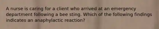 A nurse is caring for a client who arrived at an emergency department following a bee sting. Which of the following findings indicates an anaphylactic reaction?