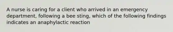 A nurse is caring for a client who arrived in an emergency department, following a bee sting, which of the following findings indicates an anaphylactic reaction