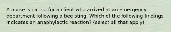 A nurse is caring for a client who arrived at an emergency department following a bee sting. Which of the following findings indicates an anaphylactic reaction? (select all that apply)