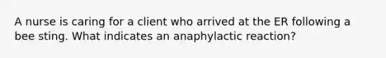 A nurse is caring for a client who arrived at the ER following a bee sting. What indicates an anaphylactic reaction?