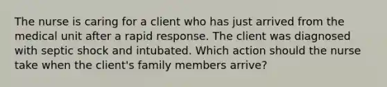 The nurse is caring for a client who has just arrived from the medical unit after a rapid response. The client was diagnosed with septic shock and intubated. Which action should the nurse take when the client's family members arrive?