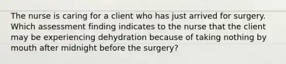 The nurse is caring for a client who has just arrived for surgery. Which assessment finding indicates to the nurse that the client may be experiencing dehydration because of taking nothing by mouth after midnight before the surgery?