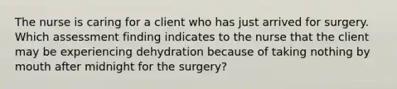 The nurse is caring for a client who has just arrived for surgery. Which assessment finding indicates to the nurse that the client may be experiencing dehydration because of taking nothing by mouth after midnight for the surgery?