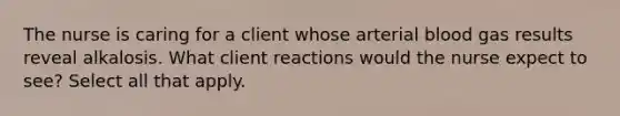 The nurse is caring for a client whose arterial blood gas results reveal alkalosis. What client reactions would the nurse expect to see? Select all that apply.