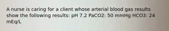 A nurse is caring for a client whose arterial blood gas results show the following results: pH 7.2 PaCO2: 50 mmHg HCO3: 24 mEq/L