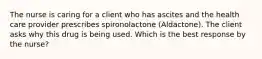 The nurse is caring for a client who has ascites and the health care provider prescribes spironolactone (Aldactone). The client asks why this drug is being used. Which is the best response by the nurse?