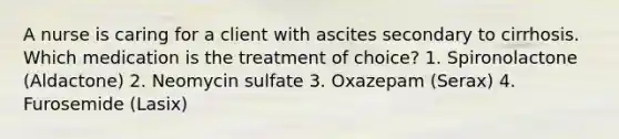 A nurse is caring for a client with ascites secondary to cirrhosis. Which medication is the treatment of​ choice? 1. Spironolactone​ (Aldactone) 2. Neomycin sulfate 3. Oxazepam​ (Serax) 4. Furosemide​ (Lasix)