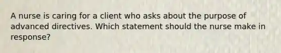 A nurse is caring for a client who asks about the purpose of advanced directives. Which statement should the nurse make in response?