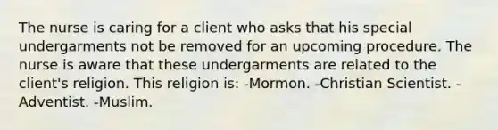 The nurse is caring for a client who asks that his special undergarments not be removed for an upcoming procedure. The nurse is aware that these undergarments are related to the client's religion. This religion is: -Mormon. -Christian Scientist. -Adventist. -Muslim.