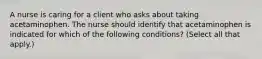 A nurse is caring for a client who asks about taking acetaminophen. The nurse should identify that acetaminophen is indicated for which of the following conditions? (Select all that apply.)