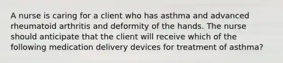 A nurse is caring for a client who has asthma and advanced rheumatoid arthritis and deformity of the hands. The nurse should anticipate that the client will receive which of the following medication delivery devices for treatment of asthma?