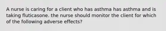 A nurse is caring for a client who has asthma has asthma and is taking fluticasone. the nurse should monitor the client for which of the following adverse effects?