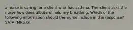 a nurse is caring for a client who has asthma. The client asks the nurse how does albuterol help my breathing. Which of the following information should the nurse include in the response? SATA (MRS.G)