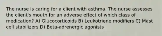 The nurse is caring for a client with asthma. The nurse assesses the client's mouth for an adverse effect of which class of medication? A) Glucocorticoids B) Leukotriene modifiers C) Mast cell stabilizers D) Beta-adrenergic agonists