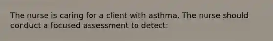 The nurse is caring for a client with asthma. The nurse should conduct a focused assessment to detect: