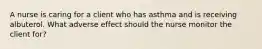 A nurse is caring for a client who has asthma and is receiving albuterol. What adverse effect should the nurse monitor the client for?