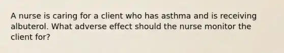 A nurse is caring for a client who has asthma and is receiving albuterol. What adverse effect should the nurse monitor the client for?