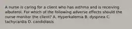 A nurse is caring for a client who has asthma and is receiving albuterol. For which of the following adverse effects should the nurse monitor the client? A. Hyperkalemia B. dyspnea C. tachycardia D. candidiasis