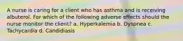 A nurse is caring for a client who has asthma and is receiving albuterol. For which of the following adverse effects should the nurse monitor the client? a. Hyperkalemia b. Dyspnea c. Tachycardia d. Candidiasis