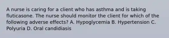 A nurse is caring for a client who has asthma and is taking fluticasone. The nurse should monitor the client for which of the following adverse effects? A. Hypoglycemia B. Hypertension C. Polyuria D. Oral candidiasis