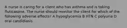 A nurse is caring for a client who has asthma and is taking fluticasone. The nurse should monitor the client for which of the following adverse effects? A hypoglycemia B HTN C polyuria D oral candidiasis