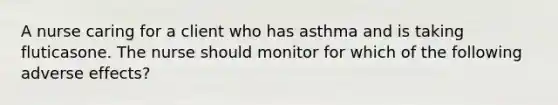 A nurse caring for a client who has asthma and is taking fluticasone. The nurse should monitor for which of the following adverse effects?