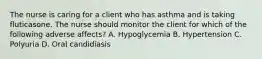 The nurse is caring for a client who has asthma and is taking fluticasone. The nurse should monitor the client for which of the following adverse affects? A. Hypoglycemia B. Hypertension C. Polyuria D. Oral candidiasis