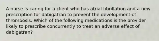 A nurse is caring for a client who has atrial fibrillation and a new prescription for dabigatran to prevent the development of thrombosis. Which of the following medications is the provider likely to prescribe concurrently to treat an adverse effect of dabigatran?