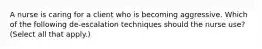 A nurse is caring for a client who is becoming aggressive. Which of the following de-escalation techniques should the nurse use? (Select all that apply.)