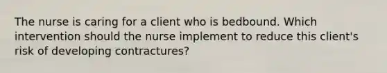 The nurse is caring for a client who is bedbound. Which intervention should the nurse implement to reduce this client's risk of developing contractures?