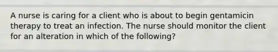 A nurse is caring for a client who is about to begin gentamicin therapy to treat an infection. The nurse should monitor the client for an alteration in which of the following?