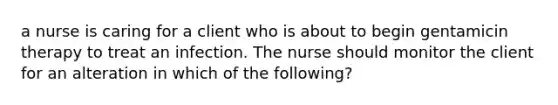 a nurse is caring for a client who is about to begin gentamicin therapy to treat an infection. The nurse should monitor the client for an alteration in which of the following?