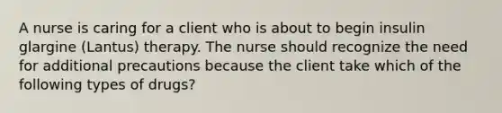 A nurse is caring for a client who is about to begin insulin glargine (Lantus) therapy. The nurse should recognize the need for additional precautions because the client take which of the following types of drugs?