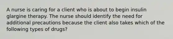 A nurse is caring for a client who is about to begin insulin glargine therapy. The nurse should identify the need for additional precautions because the client also takes which of the following types of drugs?