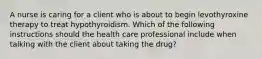 A nurse is caring for a client who is about to begin levothyroxine therapy to treat hypothyroidism. Which of the following instructions should the health care professional include when talking with the client about taking the drug?