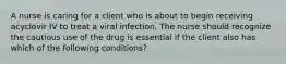 A nurse is caring for a client who is about to begin receiving acyclovir IV to treat a viral infection. The nurse should recognize the cautious use of the drug is essential if the client also has which of the following conditions?