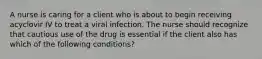 A nurse is caring for a client who is about to begin receiving acyclovir IV to treat a viral infection. The nurse should recognize that cautious use of the drug is essential if the client also has which of the following conditions?