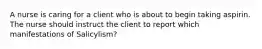 A nurse is caring for a client who is about to begin taking aspirin. The nurse should instruct the client to report which manifestations of Salicylism?