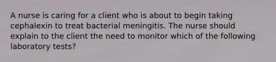 A nurse is caring for a client who is about to begin taking cephalexin to treat bacterial meningitis. The nurse should explain to the client the need to monitor which of the following laboratory tests?