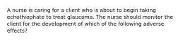 A nurse is caring for a client who is about to begin taking echothiophate to treat glaucoma. The nurse should monitor the client for the development of which of the following adverse effects?