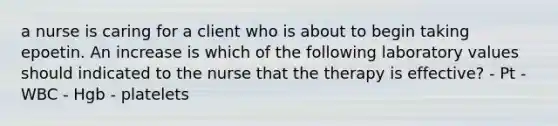 a nurse is caring for a client who is about to begin taking epoetin. An increase is which of the following laboratory values should indicated to the nurse that the therapy is effective? - Pt - WBC - Hgb - platelets