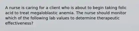 A nurse is caring for a client who is about to begin taking folic acid to treat megaloblastic anemia. The nurse should monitor which of the following lab values to determine therapeutic effectiveness?