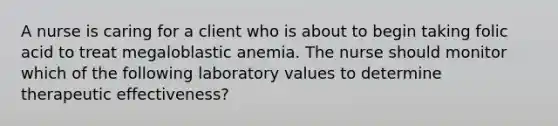 A nurse is caring for a client who is about to begin taking folic acid to treat megaloblastic anemia. The nurse should monitor which of the following laboratory values to determine therapeutic effectiveness?