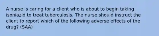 A nurse is caring for a client who is about to begin taking isoniazid to treat tuberculosis. The nurse should instruct the client to report which of the following adverse effects of the drug? (SAA)