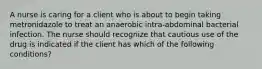 A nurse is caring for a client who is about to begin taking metronidazole to treat an anaerobic intra-abdominal bacterial infection. The nurse should recognize that cautious use of the drug is indicated if the client has which of the following conditions?