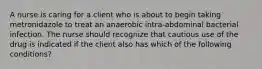 A nurse is caring for a client who is about to begin taking metronidazole to treat an anaerobic intra-abdominal bacterial infection. The nurse should recognize that cautious use of the drug is indicated if the client also has which of the following conditions?