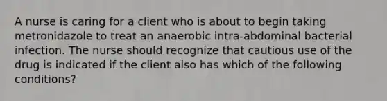 A nurse is caring for a client who is about to begin taking metronidazole to treat an anaerobic intra-abdominal bacterial infection. The nurse should recognize that cautious use of the drug is indicated if the client also has which of the following conditions?