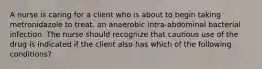 A nurse is caring for a client who is about to begin taking metronidazole to treat. an anaerobic intra-abdominal bacterial infection. The nurse should recognize that cautious use of the drug is indicated if the client also has which of the following conditions?